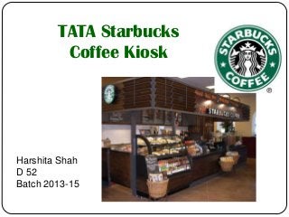 Harshita Shah
D 52
Batch 2013-15
TATA Starbucks
Coffee Kiosk
 