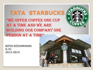 TATA STARBUCKS
BIPIN KESHARWANI
A-41
2013-2015
“We offer coffee one cup
at a time and we are
building our company one
person at a time”
 
