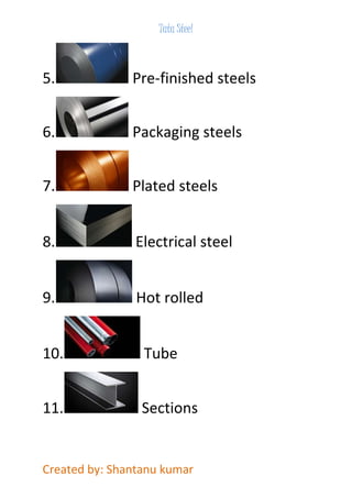 Tata Steel 
5. Pre-finished steels 
6. Packaging steels 
7. Plated steels 
8. Electrical steel 
9. Hot rolled 
10. Tube 
11. Sections 
Created by: Shantanu kumar 
 