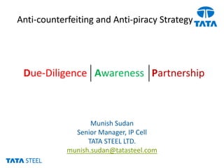 Anti-counterfeiting and Anti-piracy Strategy
Due-Diligence Awareness Partnership
Munish Sudan
Senior Manager, IP Cell
TATA STEEL LTD.
munish.sudan@tatasteel.com
 