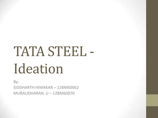 TATA STEEL -
Ideation
By:
SIDDHARTH HIMAKAR – 12BM60062
MURALIDHARAN. U – 12BM60070
 