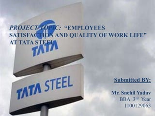 PROJECT TOPIC: “EMPLOYEES
SATISFACTION AND QUALITY OF WORK LIFE”
AT TATA STEEL
Submitted BY:
Mr. Snehil Yadav
BBA 3rd Year
1100129063
 
