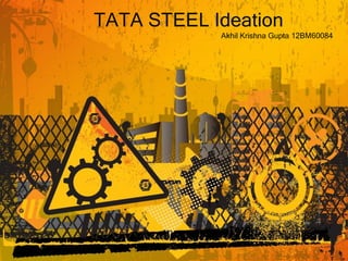 TATA STEEL Ideation
            Akhil Krishna Gupta 12BM60084
 