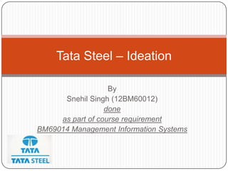 Tata Steel – Ideation

                   By
      Snehil Singh (12BM60012)
                  done
     as part of course requirement
BM69014 Management Information Systems
 