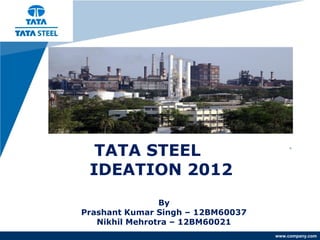 Company
LOGO




            TATA STEEL
           IDEATION 2012
                          By
          Prashant Kumar Singh – 12BM60037
             Nikhil Mehrotra – 12BM60021
                                             www.company.com
 