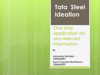 Tata Steel
 Ideation

One stop
application for
any relevant
information
By

Lokireddy Raviteja -
12BM60007
Sarat Chandra Manthena –
12BM60029
 