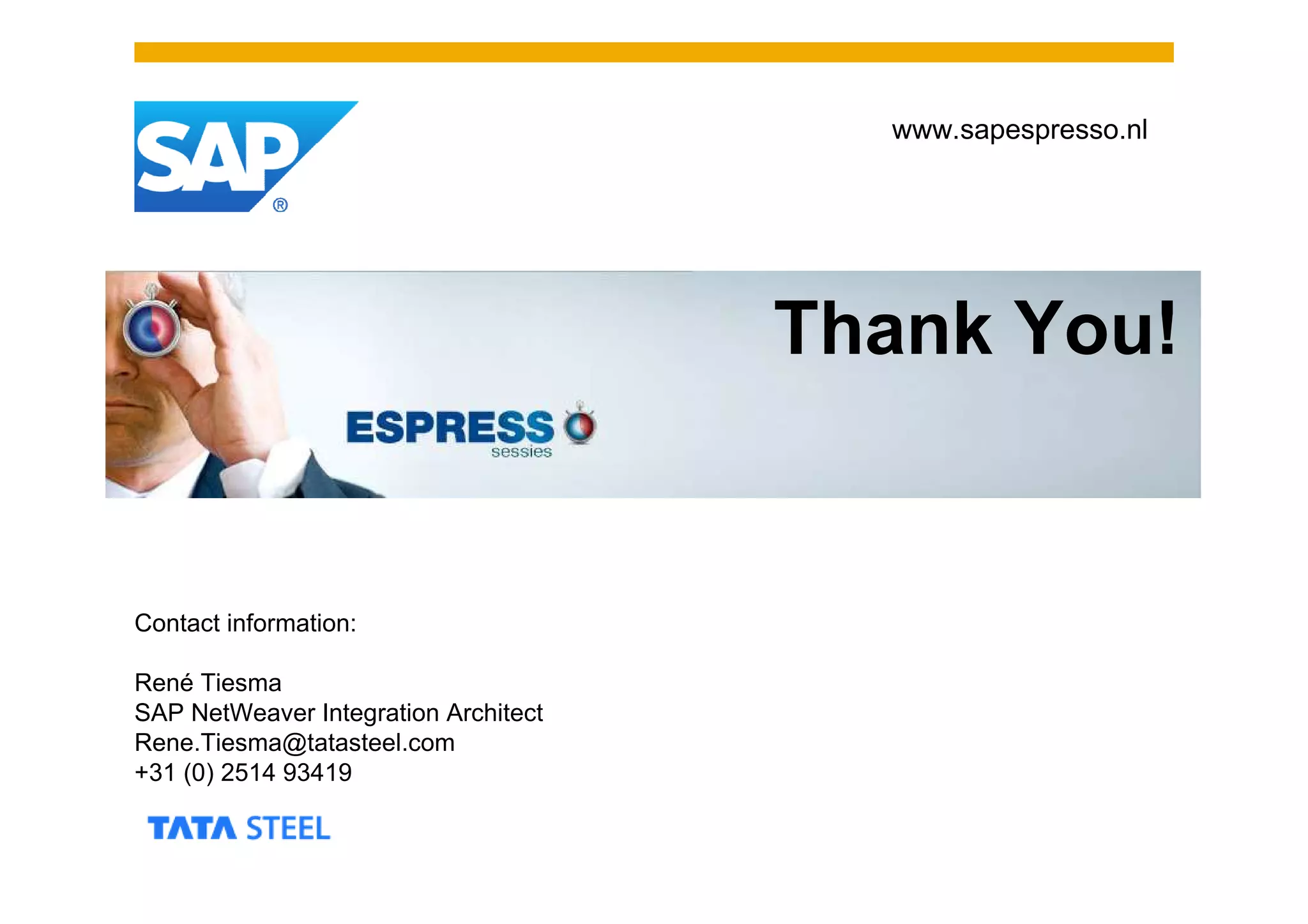 www.sapespresso.nl




                                      Thank You!


Contact information:

René Tiesma
SAP NetWeaver Integration Architect
Rene.Tiesma@tatasteel.com
+31 (0) 2514 93419
 