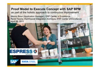 Proof Model to Execute Concept with SAP BPM
as part of the holistic approach to continuous improvement
Menno Boon (Application Manager), ERP Center of Excellence
René Tiesma (NetWeaver Integration Architect), ERP Center of Excellence
April 26, 2011
 