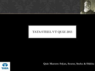 TATA STEEL VT QUIZ 2013
Quiz Masters: Srijan, Sourav, Sneha & Shikha
 