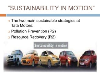 “SUSTAINABILITY IN MOTION”
   The two main sustainable strategies at
    Tata Motors:
   Pollution Prevention (P2)
   Resource Recovery (R2)
 