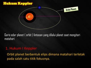 1. Hukum I Keppler
Orbit planet berbentuk elips dimana matahari terletak
pada salah satu titik fokusnya.
Hukum Keppler
Garis edar planet ( orbit ) lintasan yang dilalui planet saat mengitari
matahari
 