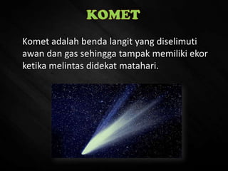 Komet adalah benda langit yang diselimuti
awan dan gas sehingga tampak memiliki ekor
ketika melintas didekat matahari.
 
