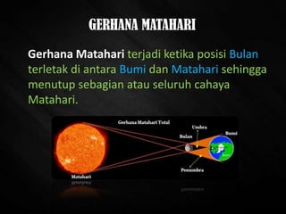 GERHANA MATAHARI
Gerhana Matahari terjadi ketika posisi Bulan
terletak di antara Bumi dan Matahari sehingga
menutup sebagian atau seluruh cahaya
Matahari.
 