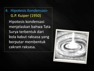 4. Hipotesis Kondensasi-
G.P. Kuiper (1950)
Hipotesis kondensasi
menjelaskan bahwa Tata
Surya terbentuk dari
bola kabut raksasa yang
berputar membentuk
cakram raksasa.
 
