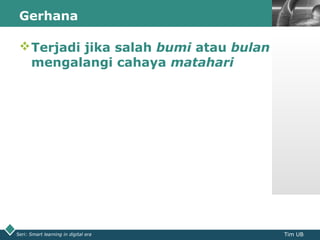 LOGOGerhana
Seri: Smart learning in digital era Tim UB
Terjadi jika salah bumi atau bulan
mengalangi cahaya matahari
 
