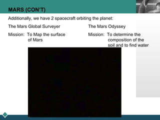 LOGOMARS (CON’T)
Additionally, we have 2 spacecraft orbiting the planet:
The Mars Global Surveyer The Mars Odyssey
Mission: To Map the surface Mission: To determine the
of Mars composition of the
soil and to find water
 