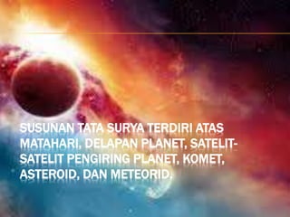 SUSUNAN TATA SURYA TERDIRI ATAS
MATAHARI, DELAPAN PLANET, SATELIT-
SATELIT PENGIRING PLANET, KOMET,
ASTEROID, DAN METEORID.
 