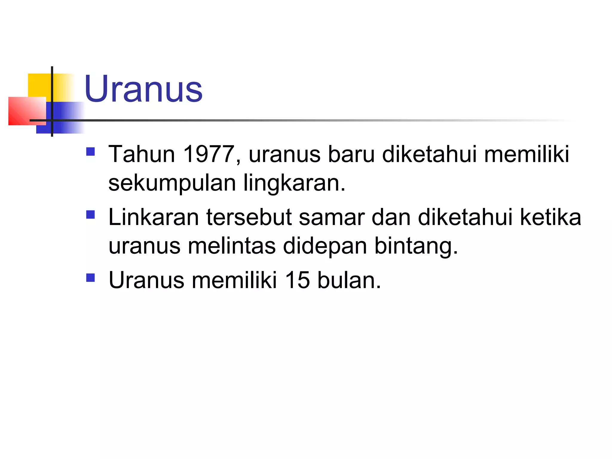 Uranus
Tahun 1977, uranus baru diketahui memiliki
sekumpulan lingkaran.
Linkaran tersebut samar dan diketahui ketika
uranus melintas didepan bintang.
Uranus memiliki 15 bulan.