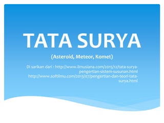 TATA SURYA(Asteroid, Meteor, Komet)
Di sarikan dari : http://www.ilmusiana.com/2015/12/tata-surya-
pengertian-sistem-susunan.html
http://www.softilmu.com/2013/07/pengertian-dan-teori-tata-
surya.html
 