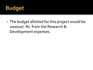  The budget allotted for this project would be
200000/- Rs. from the Research &
Development expenses.
 
