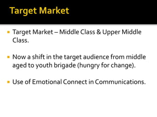  Target Market – MiddleClass & Upper Middle
Class.
 Now a shift in the target audience from middle
aged to youth brigade (hungry for change).
 Use of Emotional Connect in Communications.
 