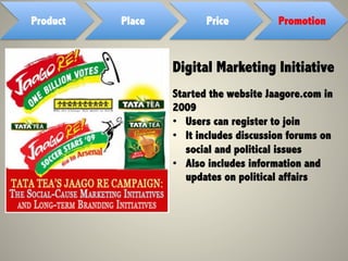 Product Place Price Promotion
Digital Marketing Initiative
Started the website Jaagore.com in
2009
•  Users can register to join
•  It includes discussion forums on
social and political issues
•  Also includes information and
updates on political affairs
 