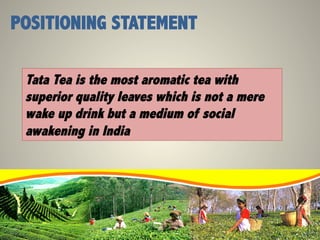 Tata Tea is the most aromatic tea with
superior quality leaves which is not a mere
wake up drink but a medium of social
awakening in India
POSITIONING STATEMENT
 