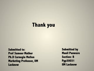Thank you
Submitted by
Manil Punware
Section: B
Pgp30031
IIM Lucknow
Submitted to:
Prof Sameer Mathur
Ph.D Carnegie Mellon
Marketing Professor, IIM
Lucknow
 