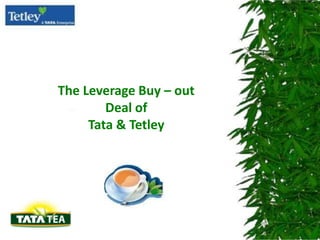 1

The Leverage Buy – out
Deal of
Tata & Tetley

 