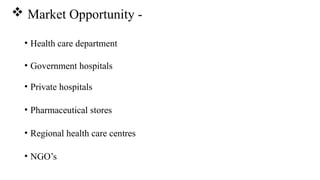 • Health care department
• Government hospitals
• Private hospitals
• Pharmaceutical stores
• Regional health care centres
• NGO’s
 Market Opportunity -
 