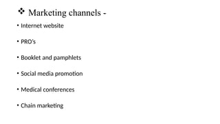 • Internet website
• PRO’s
• Booklet and pamphlets
• Social media promotion
• Medical conferences
• Chain marketing
 Marketing channels -
 