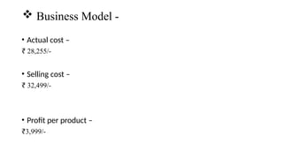 • Actual cost –
₹ 28,255/-
• Selling cost –
₹ 32,499/-
• Profit per product –
₹3,999/-
 Business Model -
 