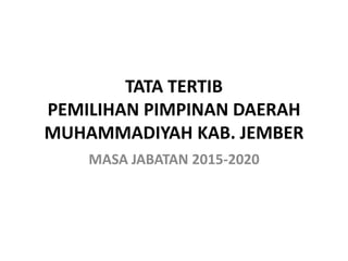 TATA TERTIB
PEMILIHAN PIMPINAN DAERAH
MUHAMMADIYAH KAB. JEMBER
MASA JABATAN 2015-2020
 