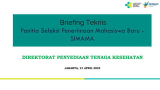 Briefing Teknis
Panitia Seleksi Penerimaan Mahasiswa Baru -
SIMAMA
DIREKTORAT PENYEDIAAN TENAGA KESEHATAN
JAKARTA, 21 APRIL 2022
 