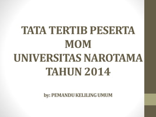 TATA TERTIB PESERTA 
MOM 
UNIVERSITAS NAROTAMA 
TAHUN 2014 
by: PEMANDU KELILING UMUM 
 