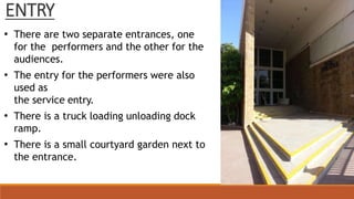 ENTRY
• There are two separate entrances, one
for the performers and the other for the
audiences.
• The entry for the performers were also
used as
the service entry.
• There is a truck loading unloading dock
ramp.
• There is a small courtyard garden next to
the entrance.
 