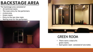 GREEN ROOM
• There were a total of 6
green rooms.
• Each green room consisted of one toilet.
BACKSTAGE AREA
The backstage area consisted of
• All technical rooms
• The main entry for the performers
• A store area
• Green rooms
• Entry to the sea view room
• Waiting area for the performers
 