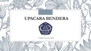 UPACARA BENDERA
I Made Ariyana, S.Pd.
 
