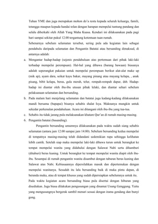 Tuhan YME dan juga merupakan mohon do’a restu kepada seluruh keluarga, famili,
tetangga maupun kepada handai tolan dengan harapan mempelai tuntung pandang dan
selalu diberkahi oleh Allah Yang Maha Kuasa. Kenduri ini dilaksanakan pada pagi
hari sampai sekitar pukul 12.00 tergantung ketentuan tuan rumah.
Sebenarnya sebelum selamatan tersebut, sering pula ada kegiatan lain sebagai
pendahulu daripada selamatan dan Pengantin Batatai atau bersanding dimaksud, di
antarnya adalah:
a. Mengantar hadap-hadap (sejenis pendahuluan atas pertemuan dari pihak laki-laki
terhadap mempelai perempuan). Hal-hal yang dibawa (barang bawaan) biasanya
adalah seperangkat pakaian untuk mempelai perempuan berikut alat-alat make up
(mik ap), ayam dara, seikat kayu bakar, mayang pinang atau mayang kelapa, , anak
pisang, bibit kelapa, beras, gula merah, telur, rempah-rempah dapur, dsb. Hadap-
hadap ini diantar oleh ibu-ibu utusan pihak lelaki, dan diantar sehari sebelum
pelaksanaan selamatan dan bersanding.
b. Pada malam hari menjelang selamatan dan batatai juga kadang-kadang dilaksanakan
mandi bersama (bapapai) bisanya sehabis shalat Isya. Maknanya mungkin untuk
sekedar perkenalan pendahuluan. Acara ini ditangani oleh ibu-ibu yang tua-tua.
c. Sehabis itu tidak jarang pula melaksanakan khatam Qur’an di rumah masing-masing.
6. Pengantin batatai (basanding).
Pengantin bersanding umumnya dilaksanakan pada waktu sudah siang sehabis
selamatan (antara jam 12.00 sampai jam 14.00). Sebelum bersanding kedua mempelai
di tempatnya masing-masing telah didandani sedemikian rupa sehingga kelihatan
lebih cantik. Setelah siap maka mempelai laki-laki dibawa turun untuk berangkat ke
tempat mempelai wanita yang didahului dengan Salawat Nabi serta dihamburi
(ditaburi) beras kuning. Untuk berangkat ke tempat mempelai wanita diapit oleh ibu-
ibu. Sesampai di rumah pengantin wanita disambut dengan taburan beras kuning dan
Salawat atas Nabi. Kebiasaannya dipersilahkan masuk dan dipertemukan dengan
mempelai wanitanya. Sesudah itu lalu bersanding baik di muka pintu depan, di
beranda muka, atau di tempat khusus yang sudah dipersiapkan sebelumnya untuk itu.
Pada waktu kegiatan acara bersanding biasa pula disertai dengan hiburan yang
disediakan. Juga biasa dilakukan pengusungan yang dinamai Usung Genggung. Yaitu
yang mengusungnya bergerak sambil menari sesuai dengan irama gendang dan bunyi
gong.
 
