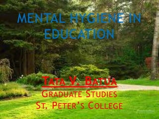 MENTAL HYGIENE IN
EDUCATION
TATA V. BATUA
GRADUATE STUDIES
ST. PETER’S COLLEGE
 