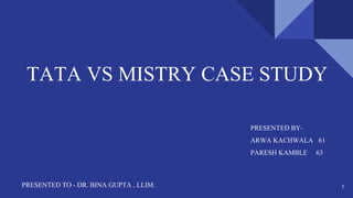 TATA VS MISTRY CASE STUDY
PRESENTED BY-
ARWA KACHWALA 61
PARESH KAMBLE 63
PRESENTED TO - DR. BINA GUPTA , LLIM. 1
 