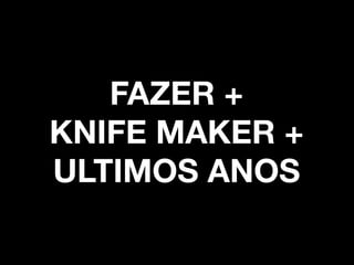 FAZER + 
KNIFE MAKER + 
ULTIMOS ANOS
 