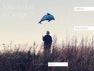 Mas o que
é Design ?
BELO
CRIATIVO
IRREVERENTE
 