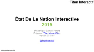 info@titaninteractif.com
État De La Nation Interactive
2015
Préparé par Samuel Parent
Président, Titan Interactif inc.
Version 2015-07
@TitanInteractif
1
 