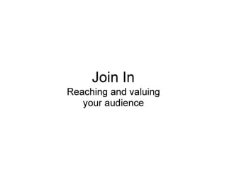 Join In - reaching and valuing your audience