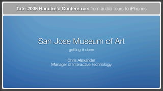 Tate 2008 Handheld Conference: from audio tours to iPhones




         San Jose Museum of Art
                        getting it done

                       Chris Alexander
               Manager of Interactive Technology
 