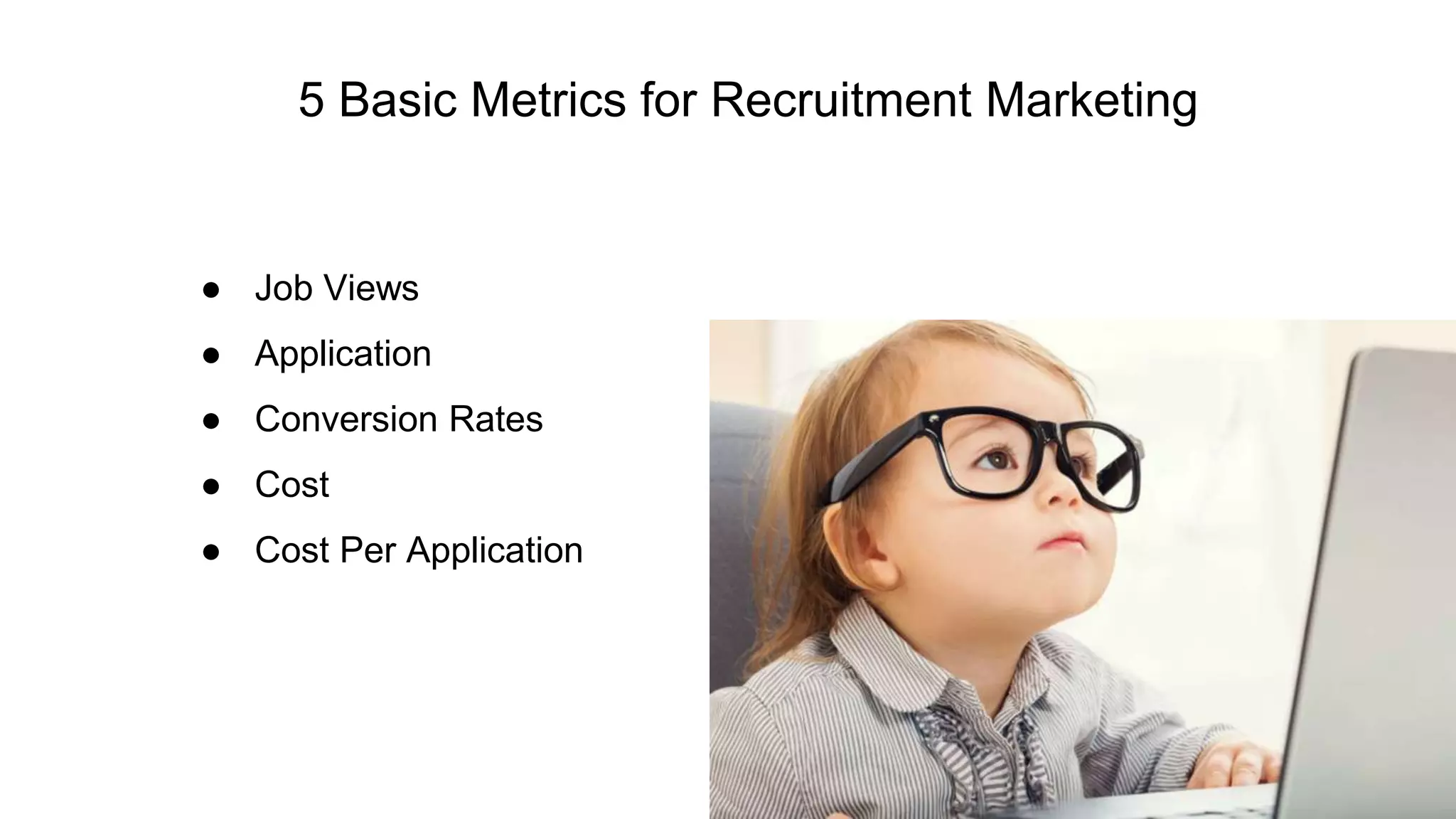 5 Basic Metrics for Recruitment Marketing
● Job Views
● Application
● Conversion Rates
● Cost
● Cost Per Application
 
