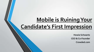 Mobile is RuiningYour
Candidate’s First Impression
Howie Schwartz
CEO & Co-Founder
Crowded.com
 