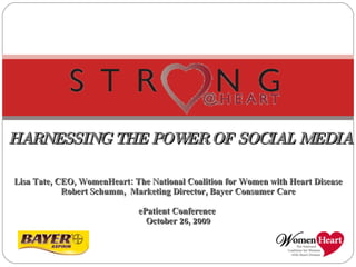   HARNESSING THE POWER OF SOCIAL MEDIA    Lisa Tate, CEO, WomenHeart: The National Coalition for Women with Heart Disease Robert Schumm,  Marketing Director, Bayer Consumer Care ePatient Conference  October 26, 2009 