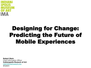 Designing for Change: Predicting the Future of Mobile Experiences  Robert Stein Chief Information Officer Indianapolis Museum of Art rstein@imamuseum.org @rjstein 